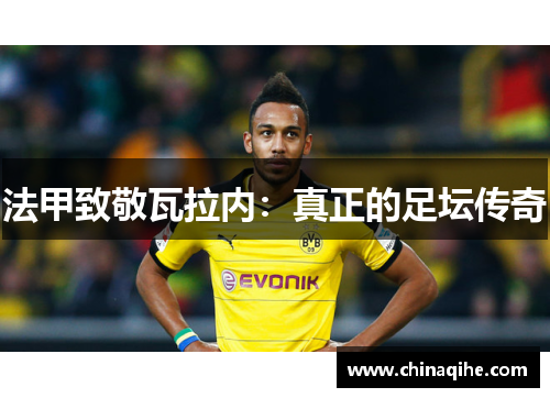 法甲致敬瓦拉内:真正的足坛传奇