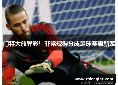 门将大放异彩!非常规得分成足球赛事新宠