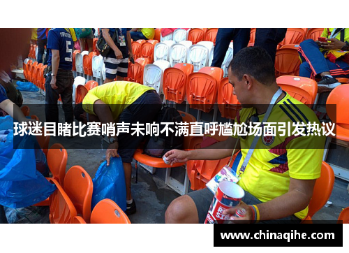 球迷目睹比赛哨声未响不满直呼尴尬场面引发热议